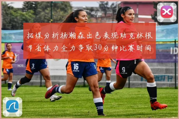 拓媒分析杨瀚森出色表现助克林根节省体力全力争取30分钟比赛时间