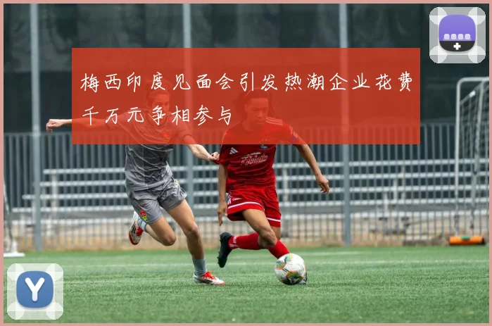 梅西印度见面会引发热潮企业花费千万元争相参与