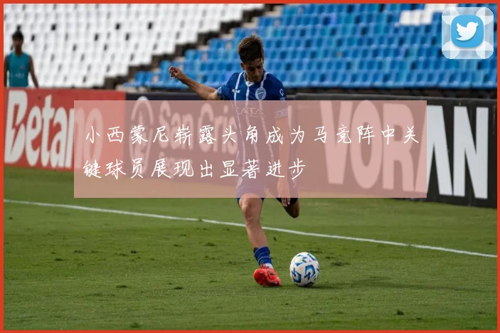 小西蒙尼崭露头角成为马竞阵中关键球员展现出显著进步