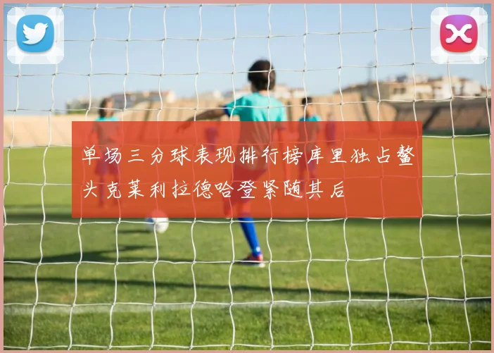 单场三分球表现排行榜库里独占鳌头克莱利拉德哈登紧随其后