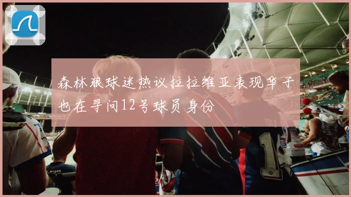 森林狼球迷热议拉拉维亚表现华子也在寻问12号球员身份